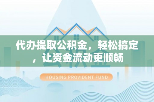 伊金霍洛旗代办提取公积金，轻松搞定，让资金流动更顺畅