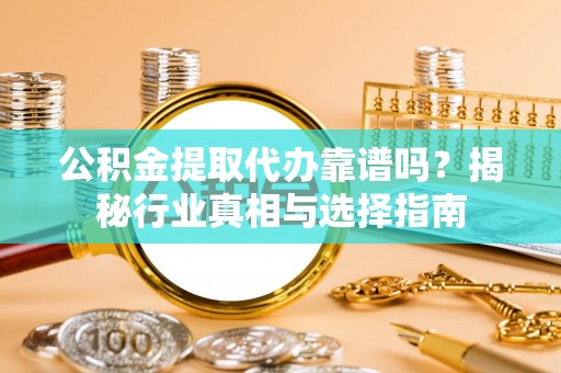 伊金霍洛旗公积金提取代办靠谱吗？揭秘行业真相与选择指南