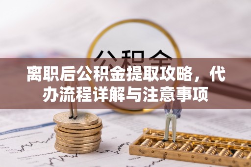 伊金霍洛旗离职后公积金提取攻略，代办流程详解与注意事项