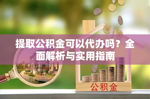 伊金霍洛旗提取公积金可以代办吗？全面解析与实用指南