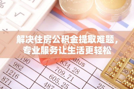 伊金霍洛旗解决住房公积金提取难题，专业服务让生活更轻松
