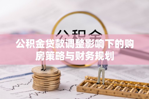 伊金霍洛旗公积金贷款调整影响下的购房策略与财务规划