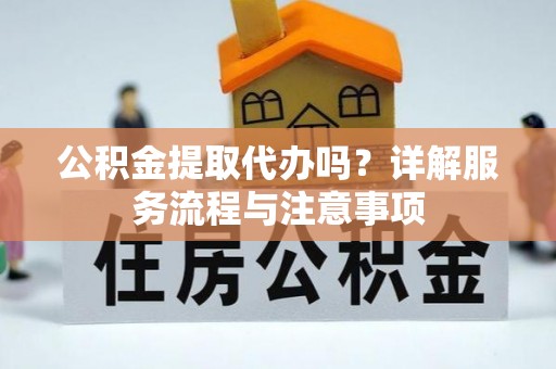 伊金霍洛旗公积金提取代办吗？详解服务流程与注意事项
