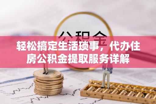 伊金霍洛旗轻松搞定生活琐事，代办住房公积金提取服务详解