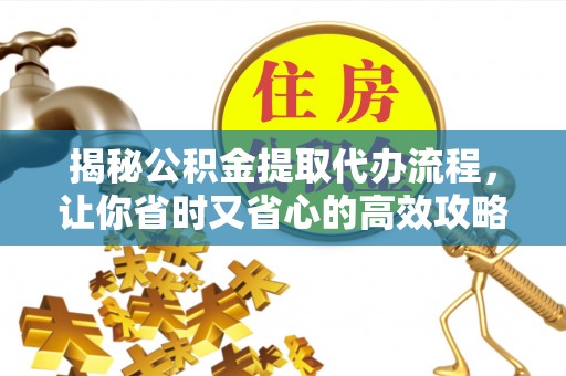 伊金霍洛旗揭秘公积金提取代办流程，让你省时又省心的高效攻略