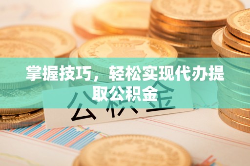 伊金霍洛旗掌握技巧，轻松实现代办提取公积金