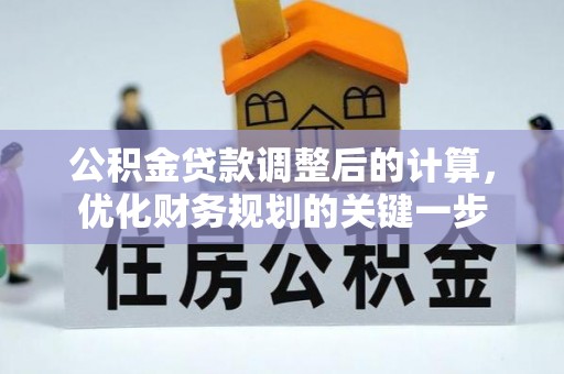 伊金霍洛旗公积金贷款调整后的计算，优化财务规划的关键一步