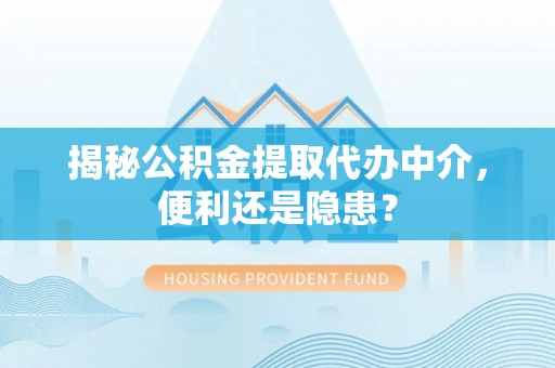 伊金霍洛旗揭秘公积金提取代办中介，便利还是隐患？