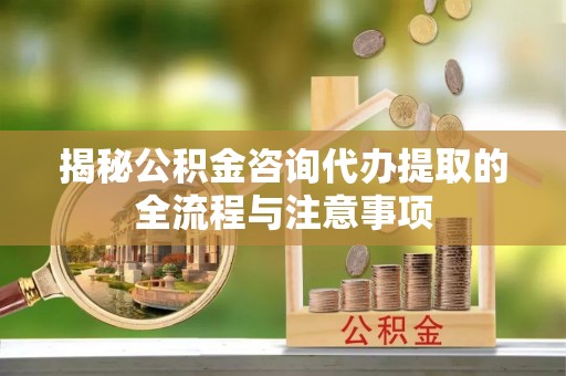 伊金霍洛旗揭秘公积金咨询代办提取的全流程与注意事项