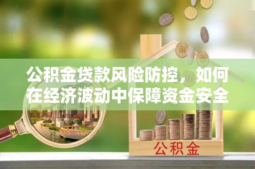 伊金霍洛旗公积金贷款风险防控，如何在经济波动中保障资金安全