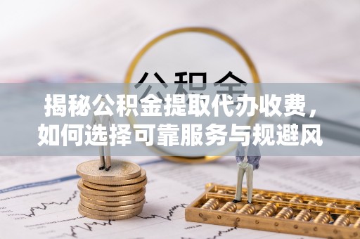 伊金霍洛旗揭秘公积金提取代办收费，如何选择可靠服务与规避风险