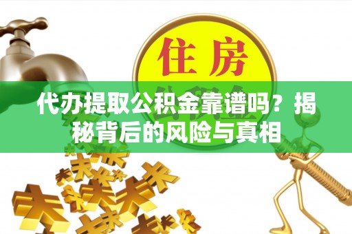 伊金霍洛旗代办提取公积金靠谱吗？揭秘背后的风险与真相