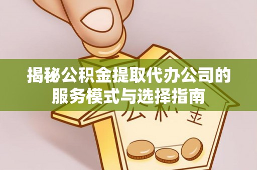 伊金霍洛旗揭秘公积金提取代办公司的服务模式与选择指南