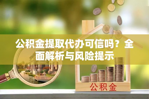 伊金霍洛旗公积金提取代办可信吗？全面解析与风险提示