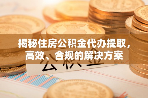 伊金霍洛旗揭秘住房公积金代办提取，高效、合规的解决方案