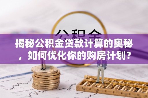伊金霍洛旗揭秘公积金贷款计算的奥秘，如何优化你的购房计划？