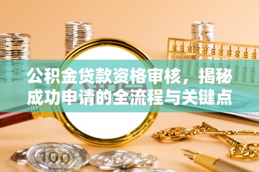 伊金霍洛旗公积金贷款资格审核，揭秘成功申请的全流程与关键点