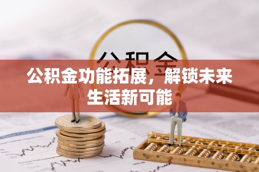 伊金霍洛旗公积金功能拓展，解锁未来生活新可能