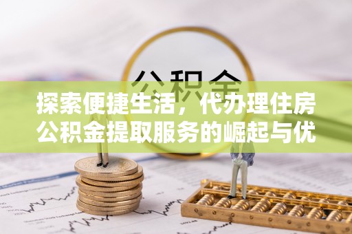 伊金霍洛旗探索便捷生活，代办理住房公积金提取服务的崛起与优势