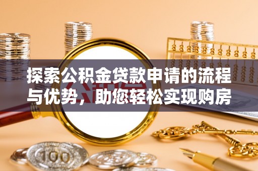 伊金霍洛旗探索公积金贷款申请的流程与优势，助您轻松实现购房梦想