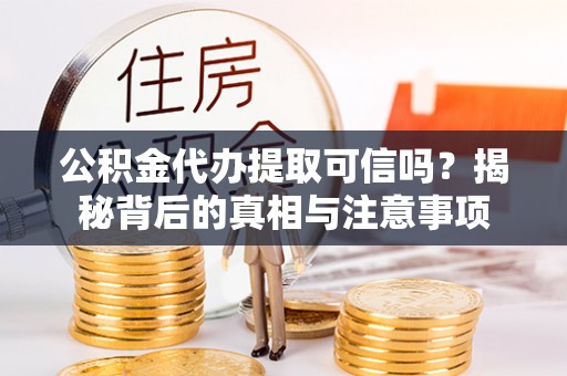 伊金霍洛旗公积金代办提取可信吗？揭秘背后的真相与注意事项