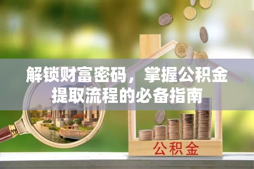 伊金霍洛旗解锁财富密码，掌握公积金提取流程的必备指南