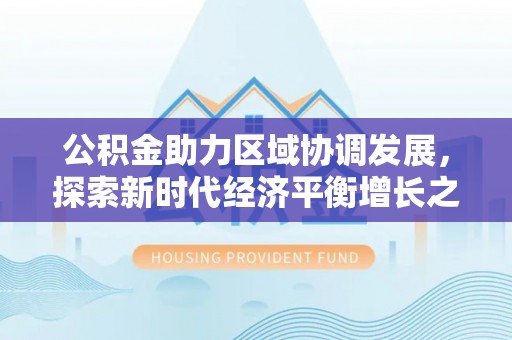 伊金霍洛旗公积金助力区域协调发展，探索新时代经济平衡增长之道