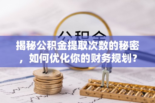 伊金霍洛旗揭秘公积金提取次数的秘密，如何优化你的财务规划？