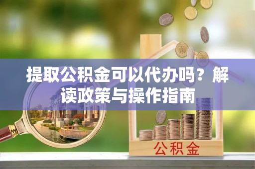 伊金霍洛旗提取公积金可以代办吗？解读政策与操作指南