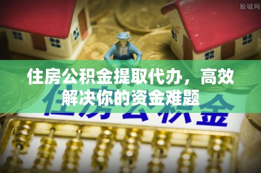 伊金霍洛旗住房公积金提取代办，高效解决你的资金难题