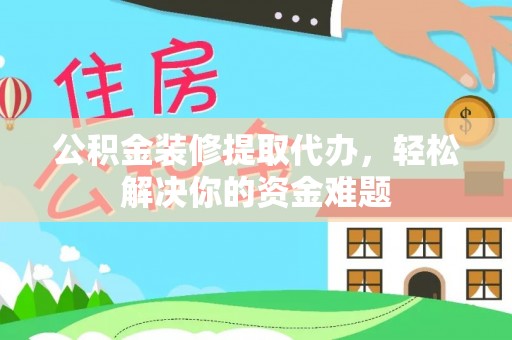 伊金霍洛旗公积金装修提取代办，轻松解决你的资金难题