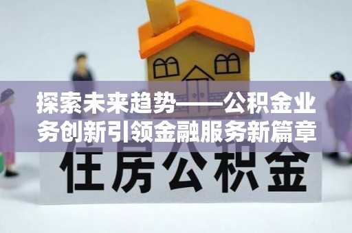 伊金霍洛旗探索未来趋势——公积金业务创新引领金融服务新篇章