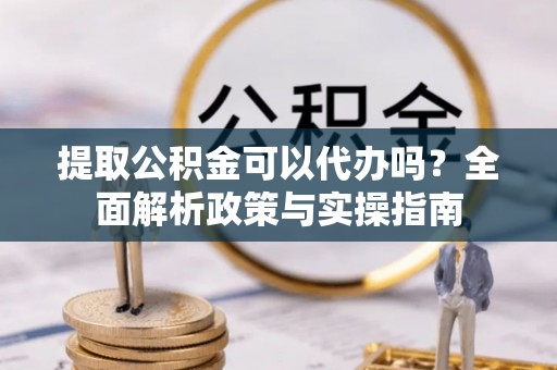 伊金霍洛旗提取公积金可以代办吗？全面解析政策与实操指南