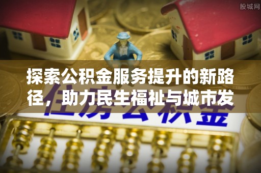 伊金霍洛旗探索公积金服务提升的新路径，助力民生福祉与城市发展