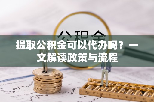伊金霍洛旗提取公积金可以代办吗？一文解读政策与流程