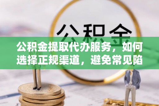 伊金霍洛旗公积金提取代办服务，如何选择正规渠道，避免常见陷阱