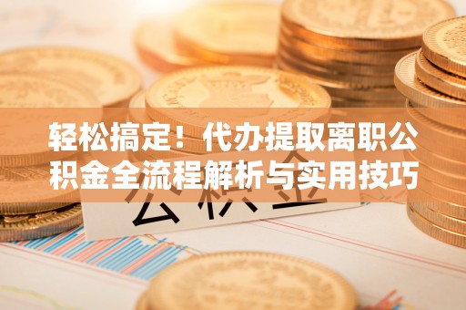 伊金霍洛旗轻松搞定！代办提取离职公积金全流程解析与实用技巧