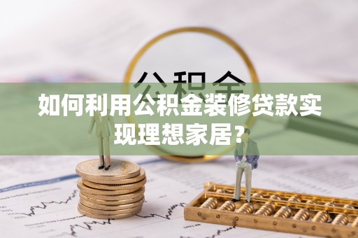 伊金霍洛旗如何利用公积金装修贷款实现理想家居？