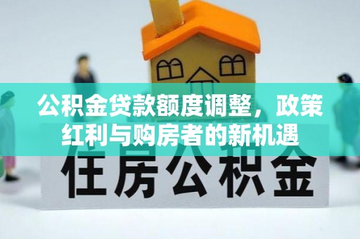 伊金霍洛旗公积金贷款额度调整，政策红利与购房者的新机遇