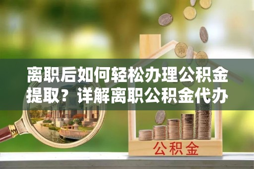 伊金霍洛旗离职后如何轻松办理公积金提取？详解离职公积金代办提取流程