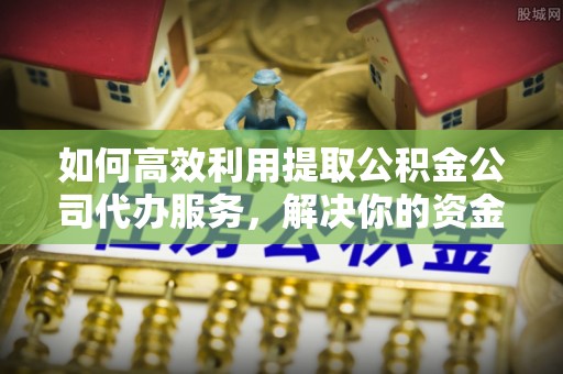 伊金霍洛旗如何高效利用提取公积金公司代办服务，解决你的资金难题