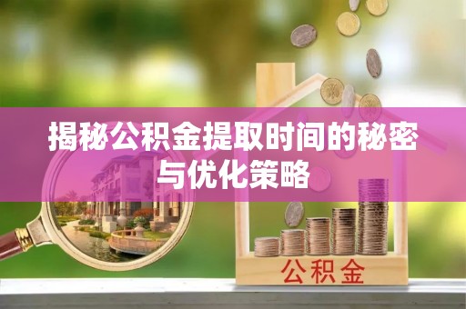 伊金霍洛旗揭秘公积金提取时间的秘密与优化策略