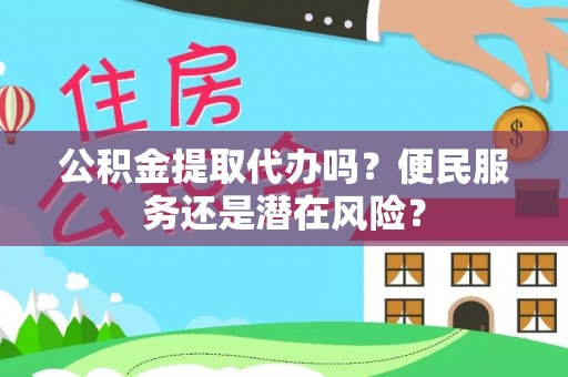 伊金霍洛旗公积金提取代办吗？便民服务还是潜在风险？