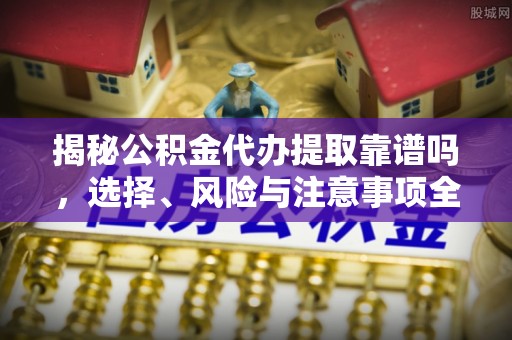 伊金霍洛旗揭秘公积金代办提取靠谱吗，选择、风险与注意事项全解析