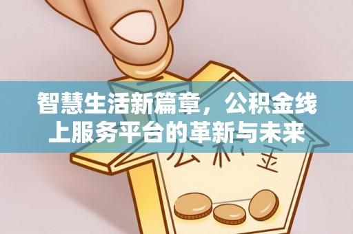 伊金霍洛旗智慧生活新篇章，公积金线上服务平台的革新与未来