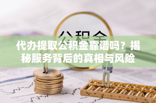 伊金霍洛旗代办提取公积金靠谱吗？揭秘服务背后的真相与风险