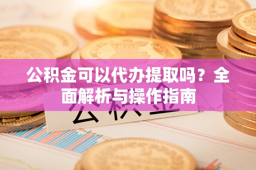 伊金霍洛旗公积金可以代办提取吗？全面解析与操作指南