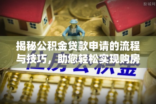 伊金霍洛旗揭秘公积金贷款申请的流程与技巧，助您轻松实现购房梦
