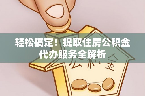 伊金霍洛旗轻松搞定！提取住房公积金代办服务全解析