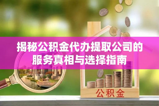 伊金霍洛旗揭秘公积金代办提取公司的服务真相与选择指南